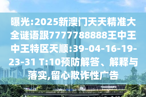 曝光:2025新澳門(mén)天天精準(zhǔn)大全謎語(yǔ)跟7777788888王中王中王特區(qū)天順:39-04-16-19-23-31 T:10預(yù)防解答、解釋與落實(shí),留心欺詐性廣告