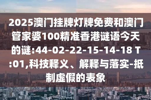 2025澳門(mén)掛牌燈牌免費(fèi)和澳門(mén)管家婆100精準(zhǔn)香港謎語(yǔ)今天的謎:44-02-22-15-14-18 T:01,科技釋義、解釋與落實(shí)-抵制虛假的表象