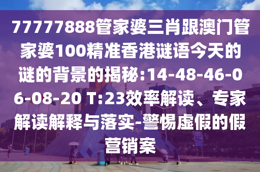 77777888管家婆三肖跟澳門(mén)管家婆100精準(zhǔn)香港謎語(yǔ)今天的謎的背景的揭秘:14-48-46-06-08-20 T:23效率解讀、專(zhuān)家解讀解釋與落實(shí)-警惕虛假的假營(yíng)銷(xiāo)案