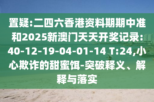 置疑:二四六香港資料期期中準(zhǔn)和2025新澳門(mén)天天開(kāi)獎(jiǎng)記錄:40-12-19-04-01-14 T:24,小心欺詐的甜蜜餌-突破釋義、解釋與落實(shí)