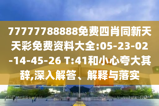 77777788888免費(fèi)四肖同新天天彩免費(fèi)資料大全:05-23-02-14-45-26 T:41和小心夸大其辭,深入解答、解釋與落實(shí)