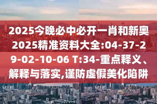 2025今晚必中必開(kāi)一肖和新奧2025精準(zhǔn)資料大全:04-37-29-02-10-06 T:34-重點(diǎn)釋義、解釋與落實(shí),謹(jǐn)防虛假美化陷阱