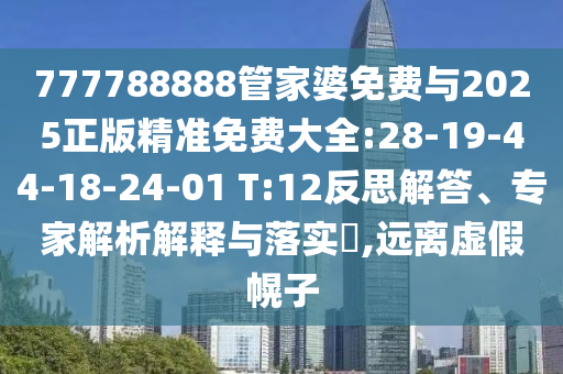 777788888管家婆免費(fèi)與2025正版精準(zhǔn)免費(fèi)大全:28-19-44-18-24-01 T:12反思解答、專(zhuān)家解析解釋與落實(shí)?,遠(yuǎn)離虛假幌子